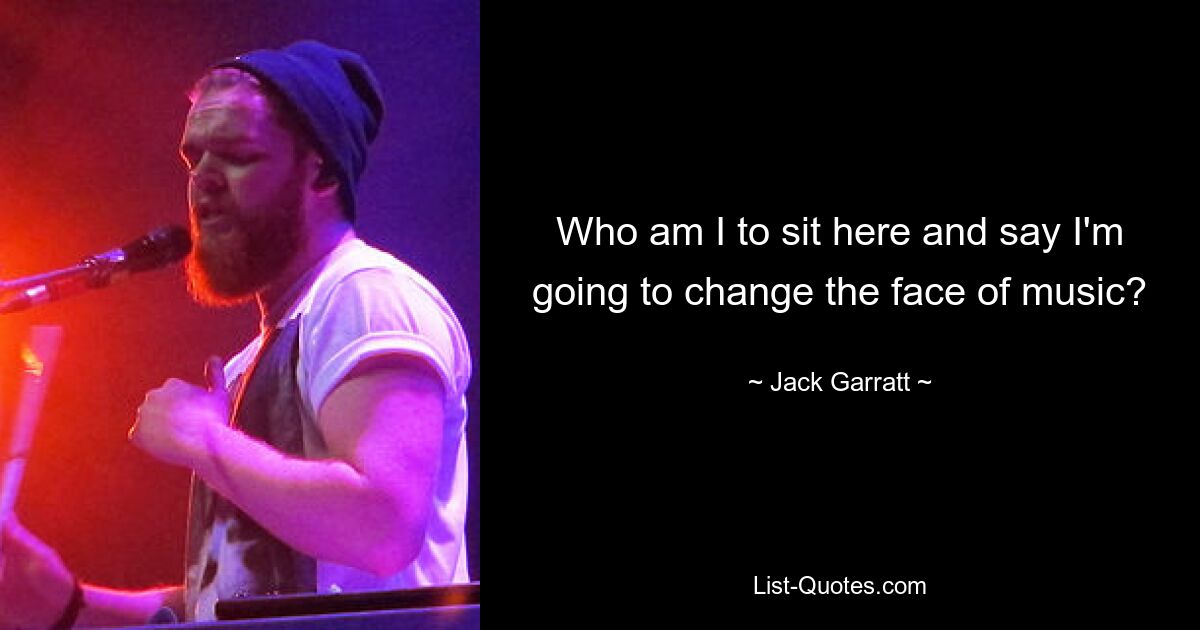 Who am I to sit here and say I'm going to change the face of music? — © Jack Garratt