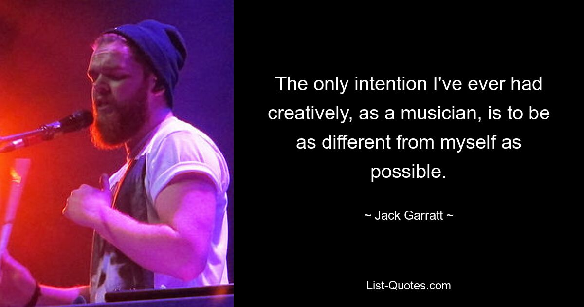 The only intention I've ever had creatively, as a musician, is to be as different from myself as possible. — © Jack Garratt