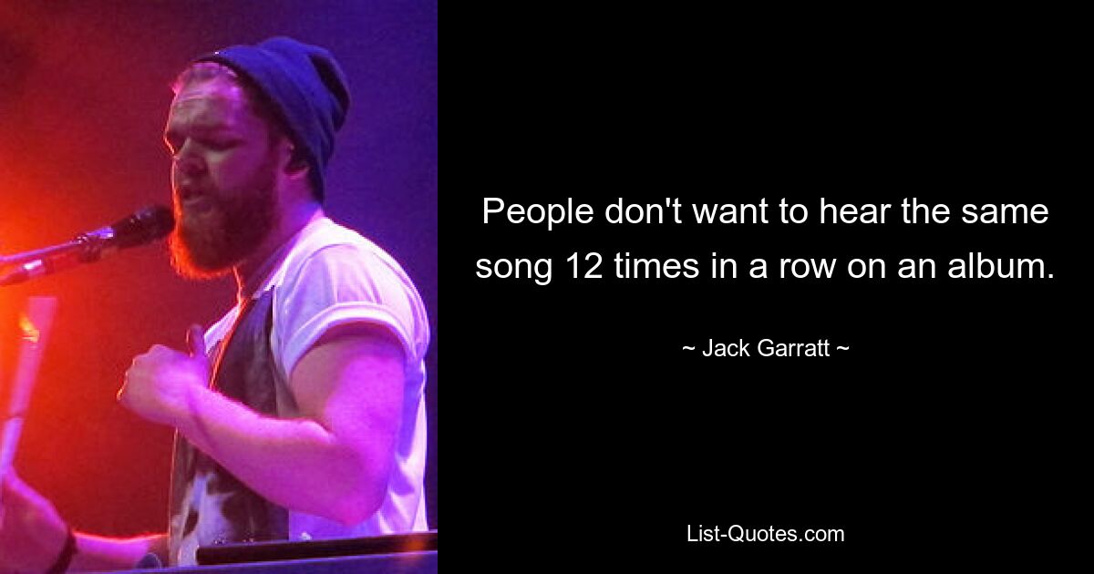 People don't want to hear the same song 12 times in a row on an album. — © Jack Garratt