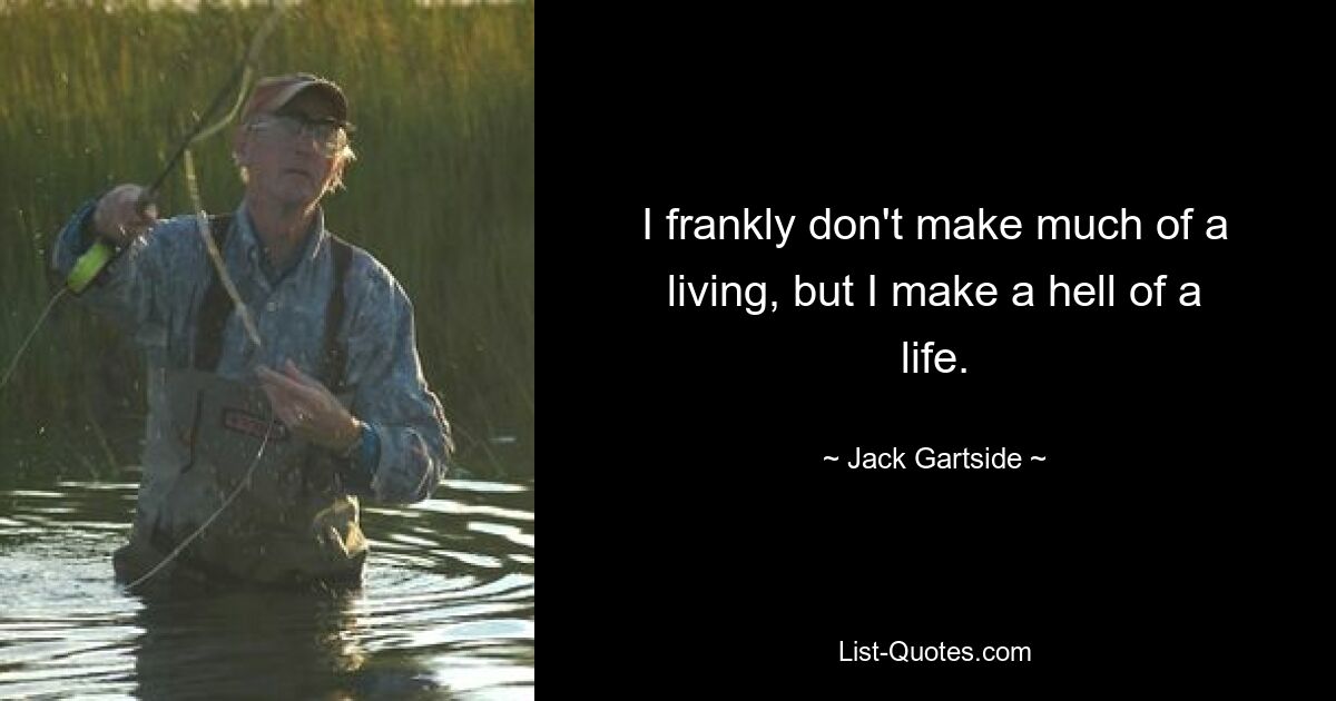 I frankly don't make much of a living, but I make a hell of a life. — © Jack Gartside