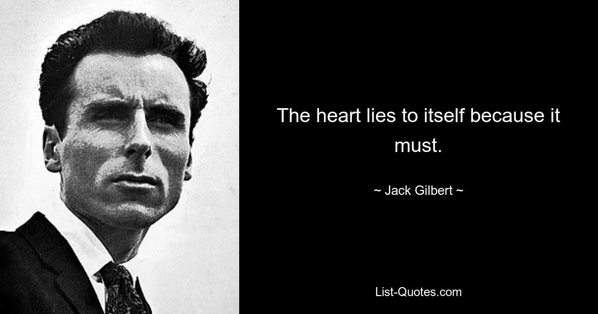 The heart lies to itself because it must. — © Jack Gilbert