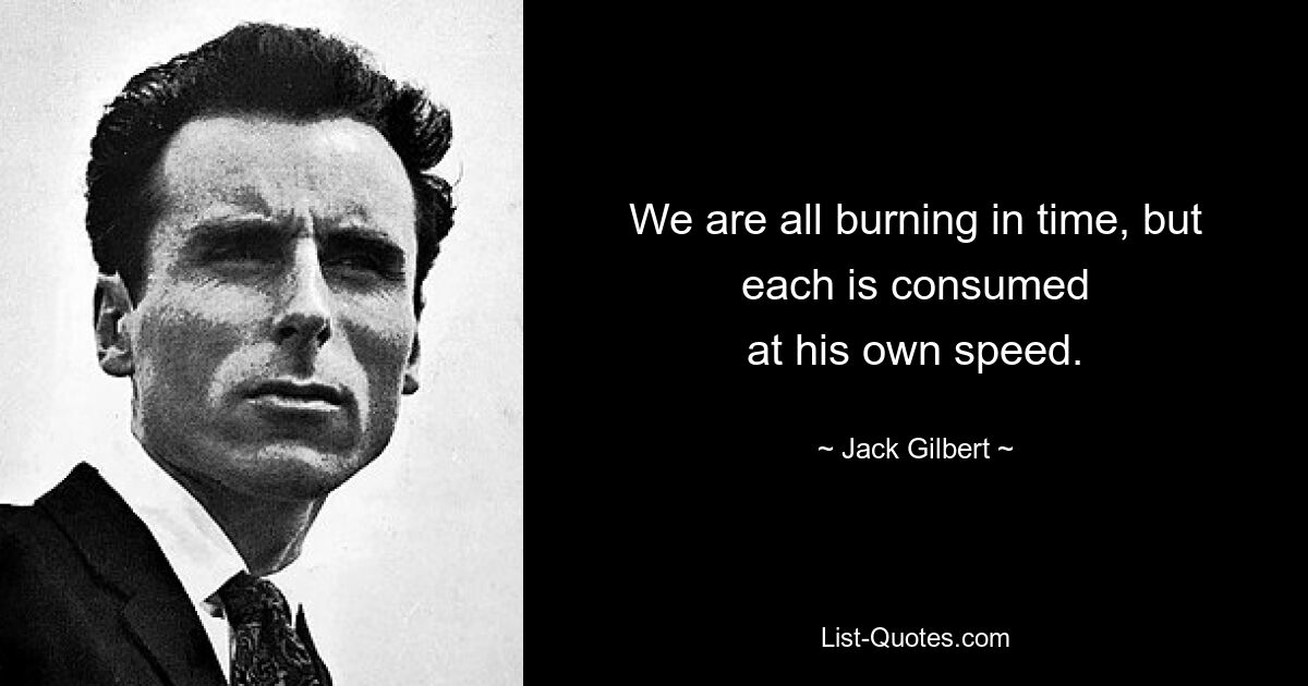 We are all burning in time, but each is consumed
at his own speed. — © Jack Gilbert