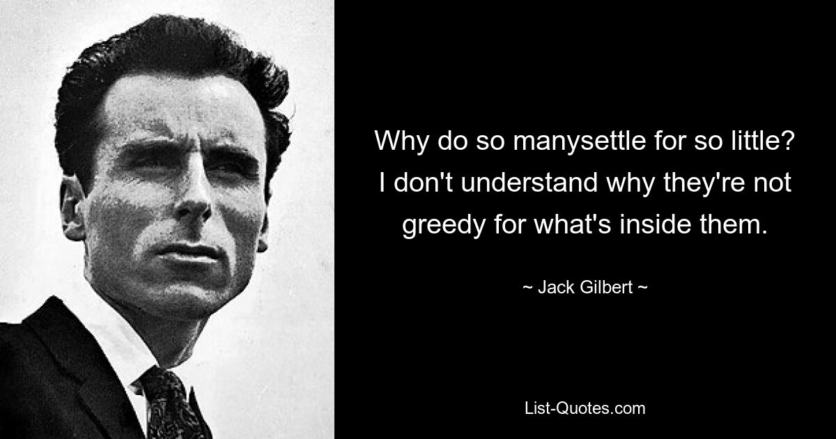 Why do so manysettle for so little? I don't understand why they're not greedy for what's inside them. — © Jack Gilbert