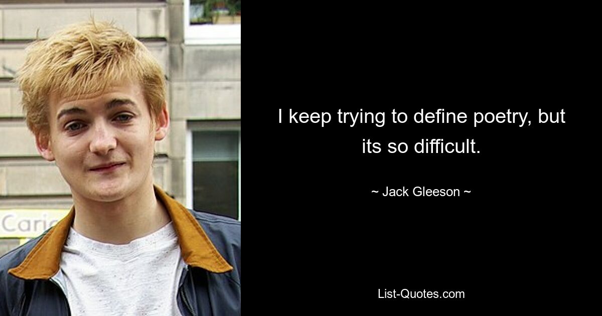 I keep trying to define poetry, but its so difficult. — © Jack Gleeson