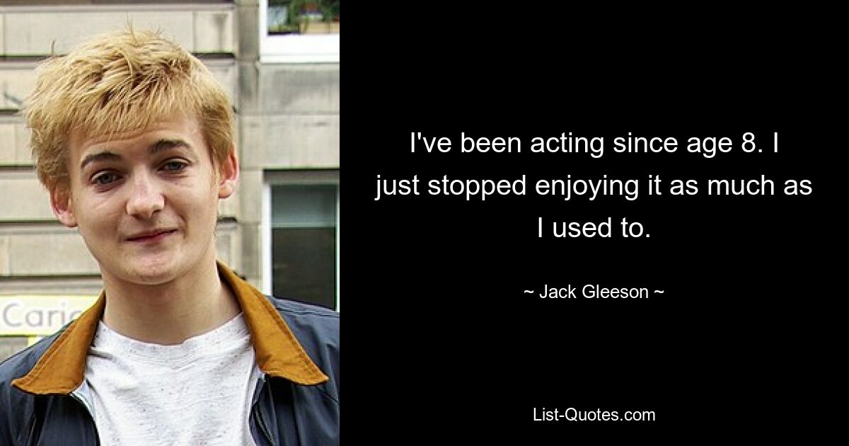 I've been acting since age 8. I just stopped enjoying it as much as I used to. — © Jack Gleeson