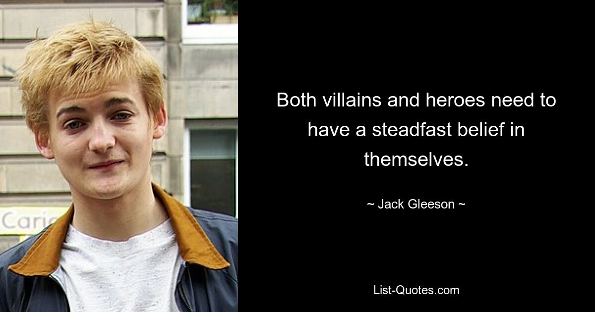 Both villains and heroes need to have a steadfast belief in themselves. — © Jack Gleeson