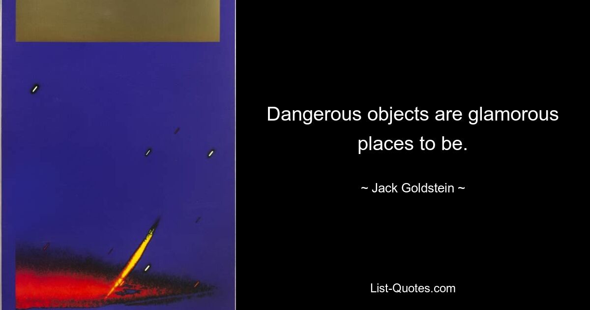 Dangerous objects are glamorous places to be. — © Jack Goldstein