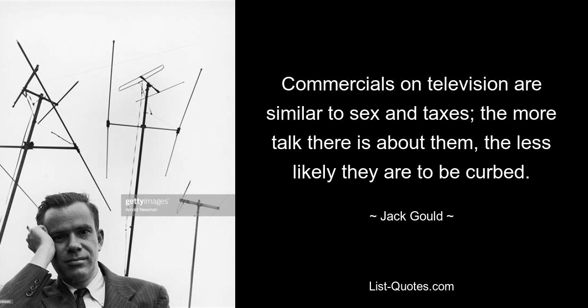 Commercials on television are similar to sex and taxes; the more talk there is about them, the less likely they are to be curbed. — © Jack Gould