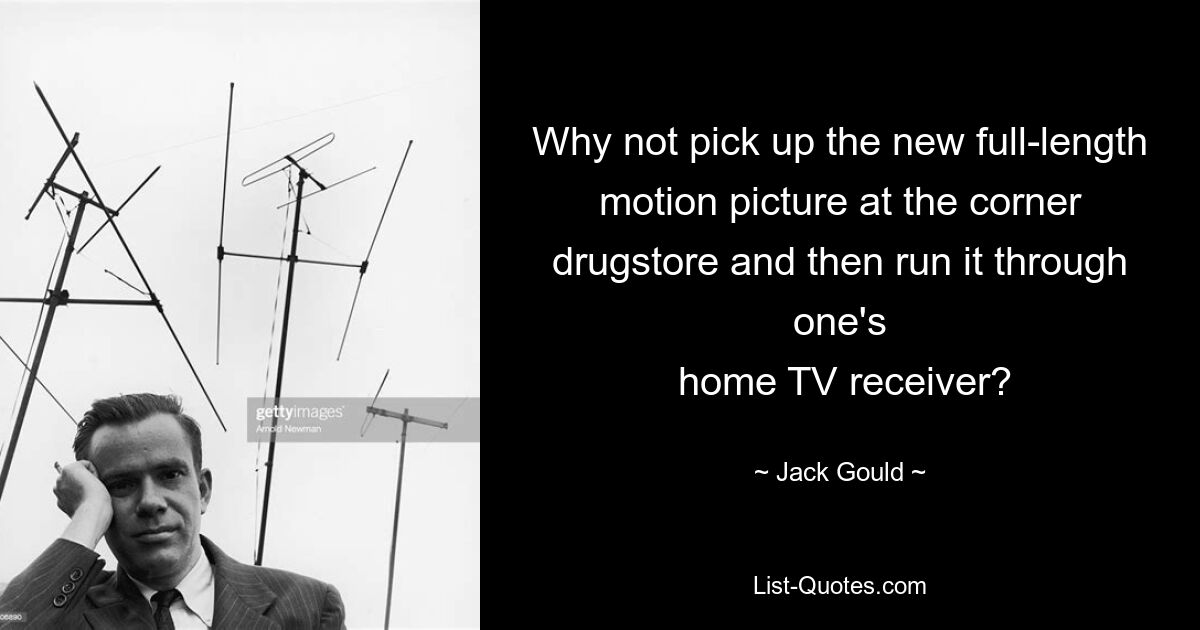 Why not pick up the new full-length motion picture at the corner drugstore and then run it through one's
 home TV receiver? — © Jack Gould