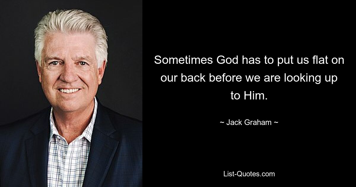 Sometimes God has to put us flat on our back before we are looking up to Him. — © Jack Graham