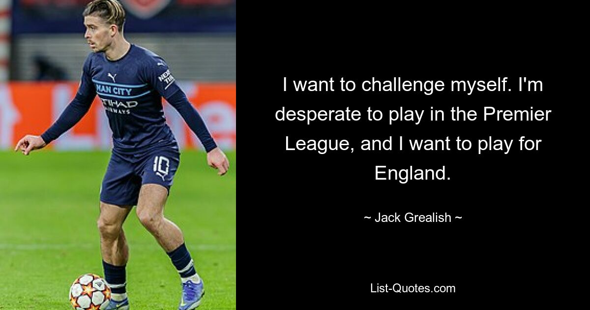 I want to challenge myself. I'm desperate to play in the Premier League, and I want to play for England. — © Jack Grealish