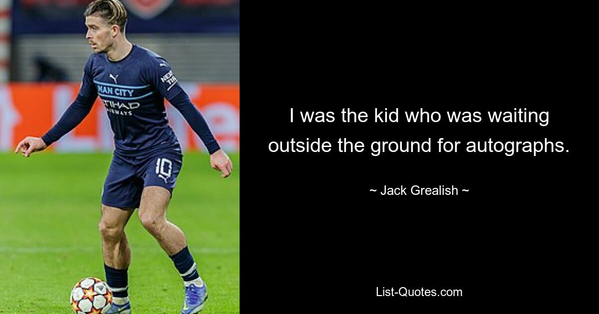 I was the kid who was waiting outside the ground for autographs. — © Jack Grealish