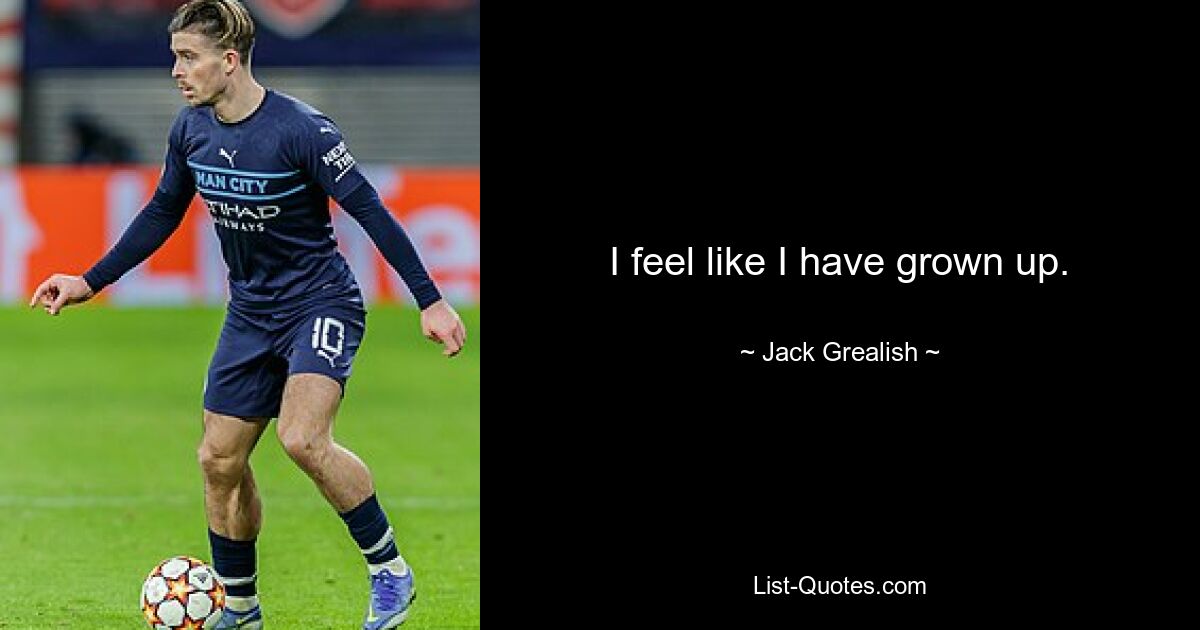 I feel like I have grown up. — © Jack Grealish