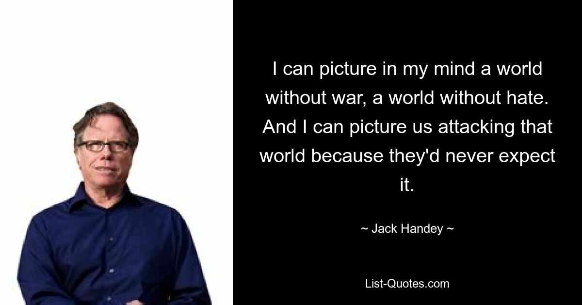 I can picture in my mind a world without war, a world without hate. And I can picture us attacking that world because they'd never expect it. — © Jack Handey