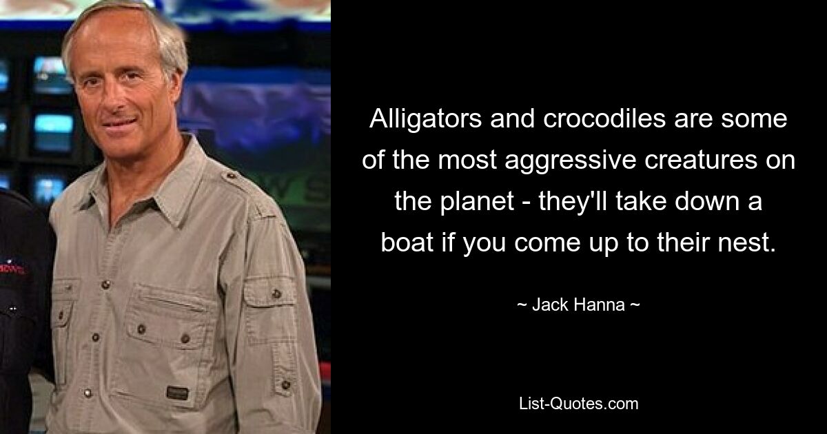 Alligators and crocodiles are some of the most aggressive creatures on the planet - they'll take down a boat if you come up to their nest. — © Jack Hanna