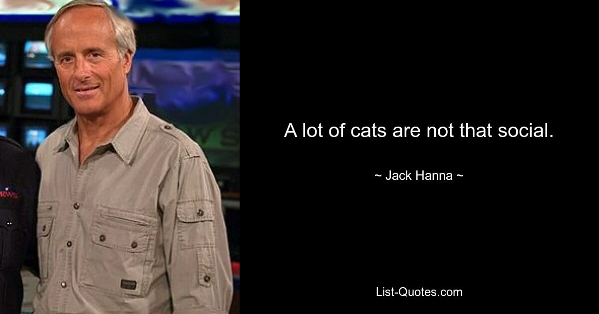 A lot of cats are not that social. — © Jack Hanna