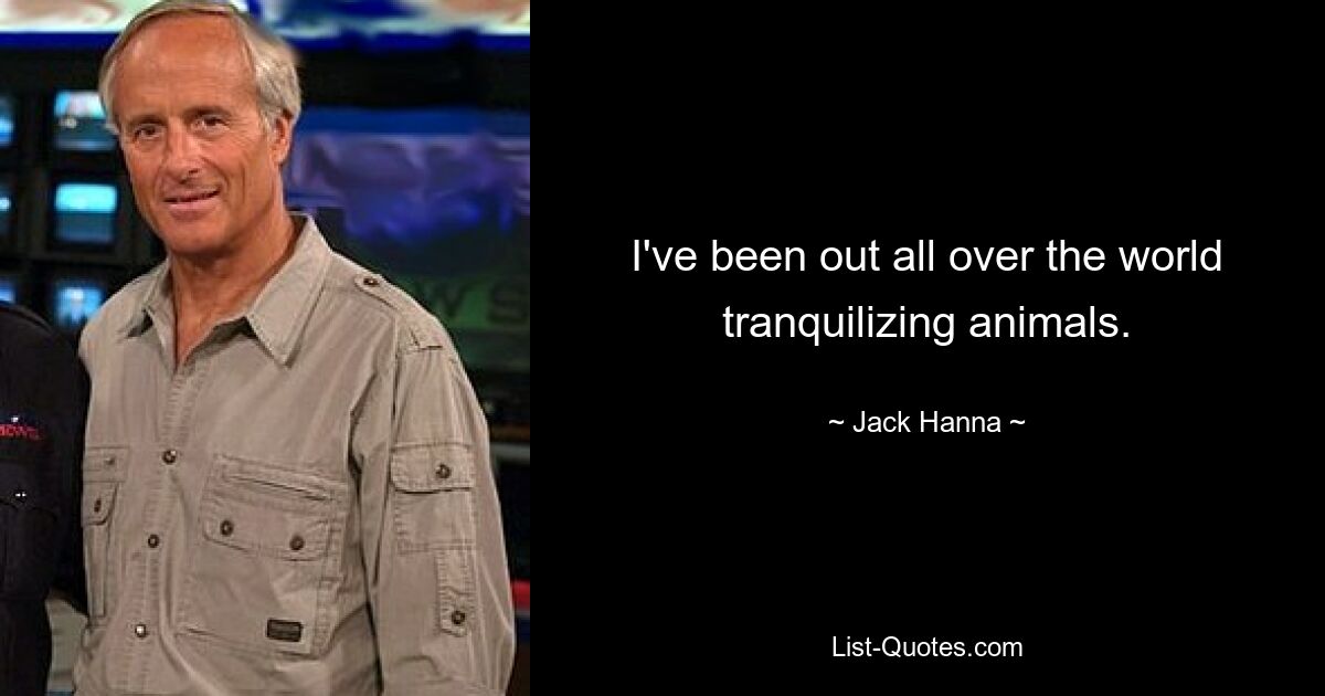 I've been out all over the world tranquilizing animals. — © Jack Hanna