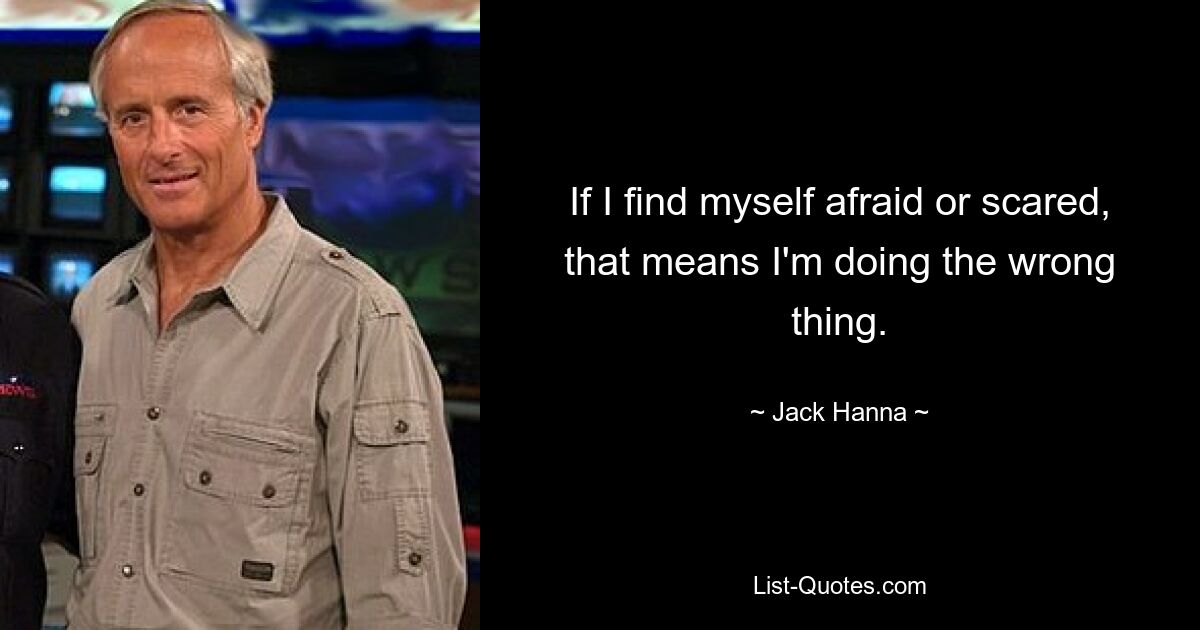 If I find myself afraid or scared, that means I'm doing the wrong thing. — © Jack Hanna