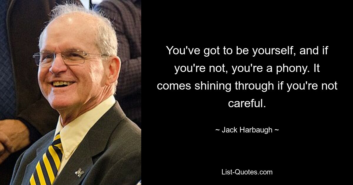 You've got to be yourself, and if you're not, you're a phony. It comes shining through if you're not careful. — © Jack Harbaugh