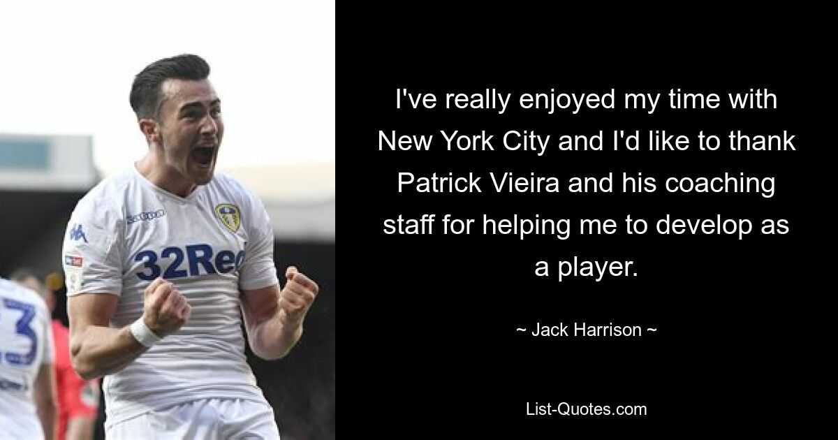 I've really enjoyed my time with New York City and I'd like to thank Patrick Vieira and his coaching staff for helping me to develop as a player. — © Jack Harrison