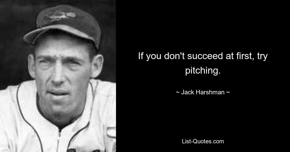 If you don't succeed at first, try pitching. — © Jack Harshman