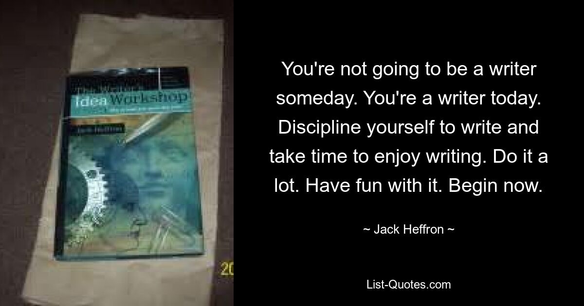 You're not going to be a writer someday. You're a writer today. Discipline yourself to write and take time to enjoy writing. Do it a lot. Have fun with it. Begin now. — © Jack Heffron