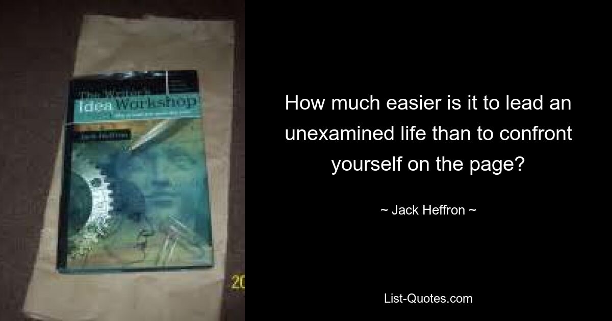 How much easier is it to lead an unexamined life than to confront yourself on the page? — © Jack Heffron