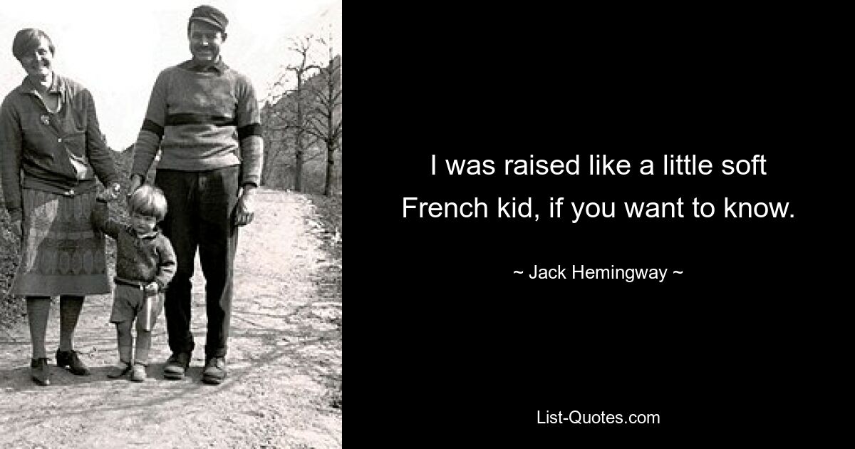 I was raised like a little soft French kid, if you want to know. — © Jack Hemingway