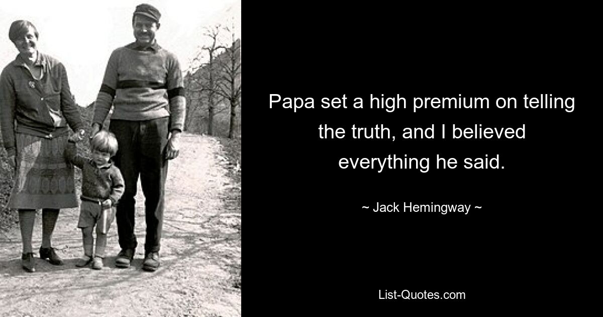 Papa set a high premium on telling the truth, and I believed everything he said. — © Jack Hemingway