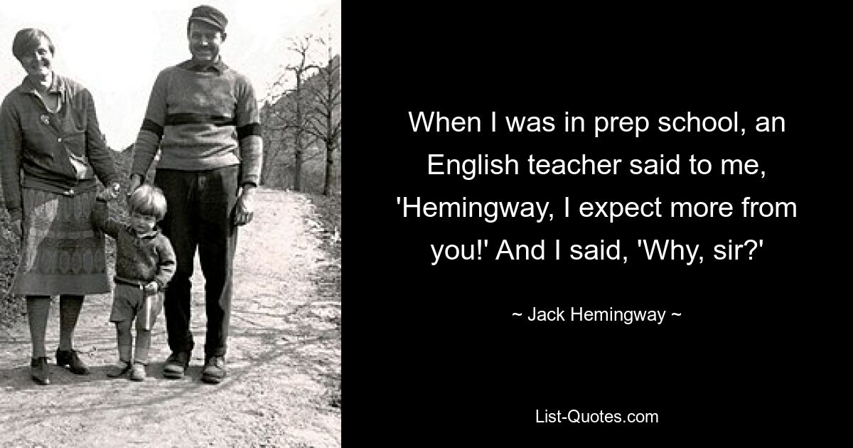 When I was in prep school, an English teacher said to me, 'Hemingway, I expect more from you!' And I said, 'Why, sir?' — © Jack Hemingway