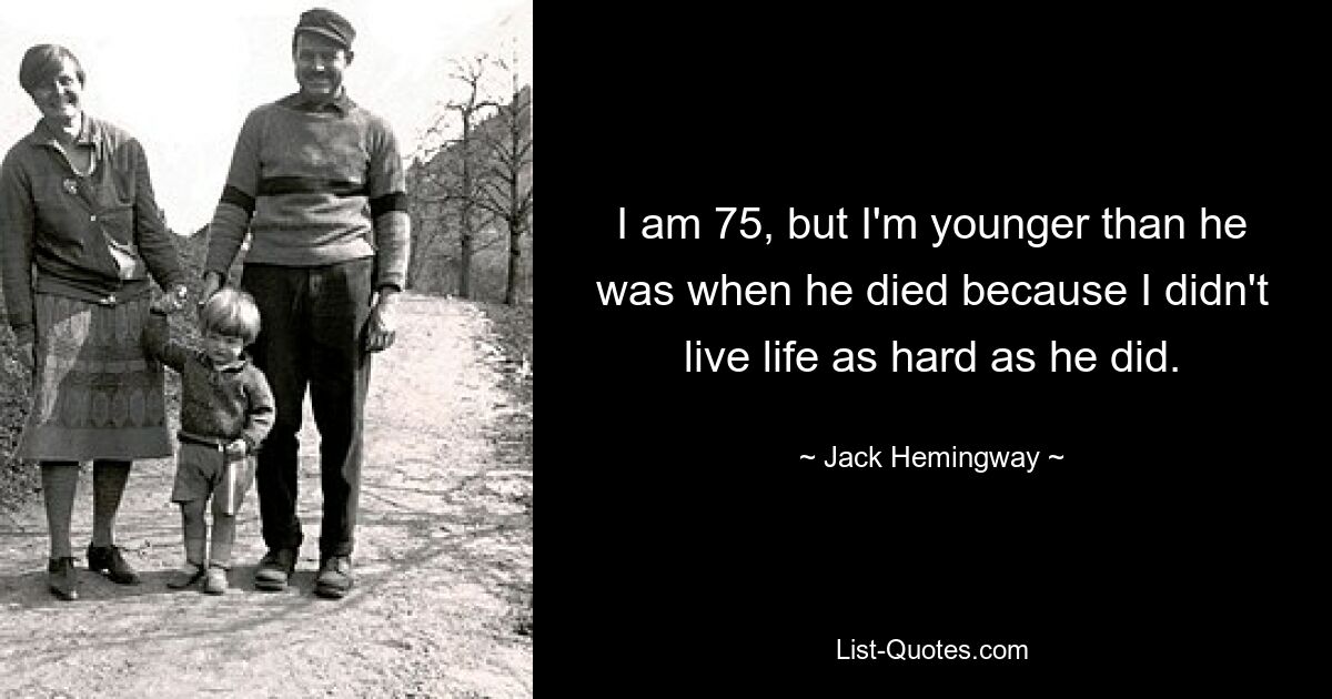 I am 75, but I'm younger than he was when he died because I didn't live life as hard as he did. — © Jack Hemingway