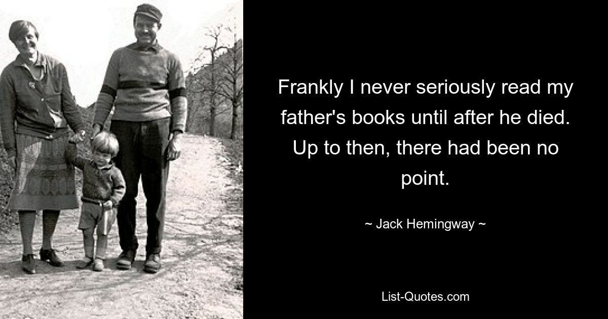 Frankly I never seriously read my father's books until after he died. Up to then, there had been no point. — © Jack Hemingway