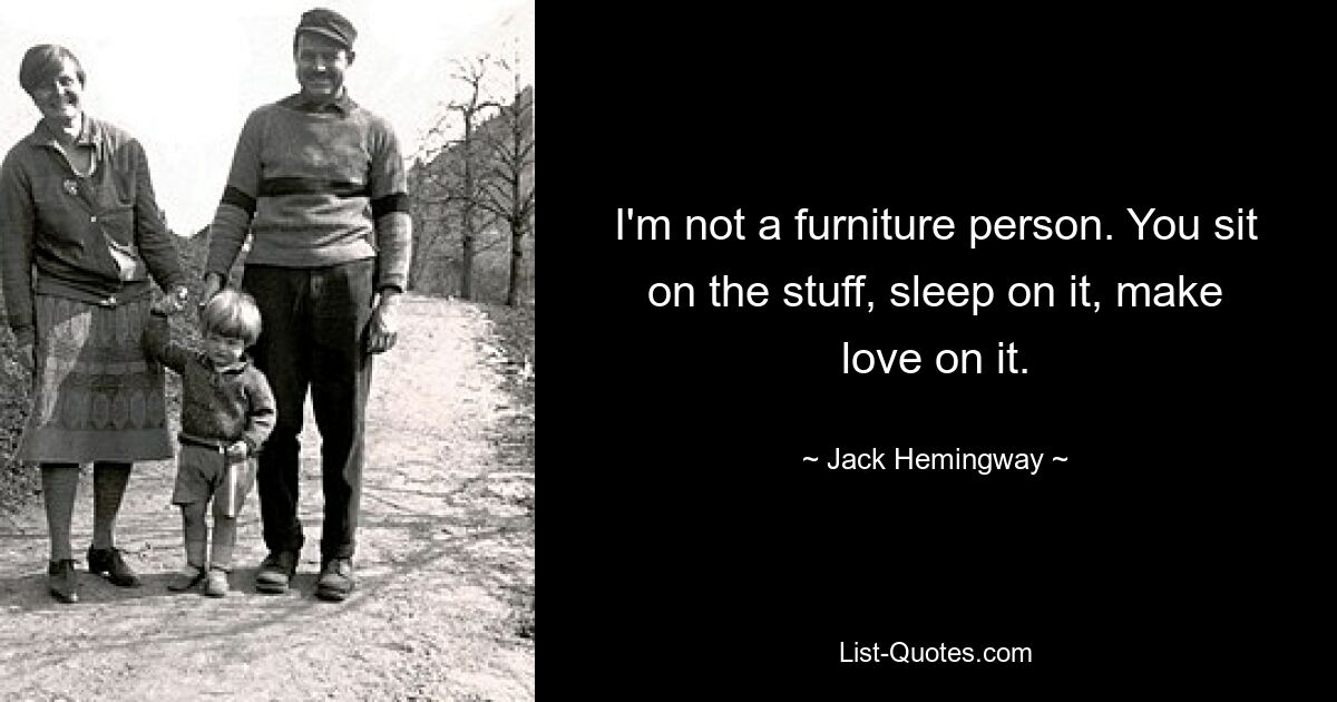 I'm not a furniture person. You sit on the stuff, sleep on it, make love on it. — © Jack Hemingway