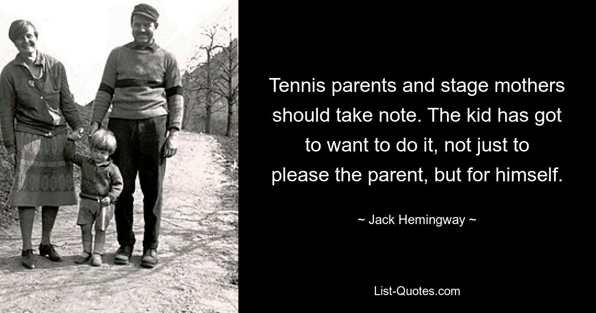 Tennis parents and stage mothers should take note. The kid has got to want to do it, not just to please the parent, but for himself. — © Jack Hemingway