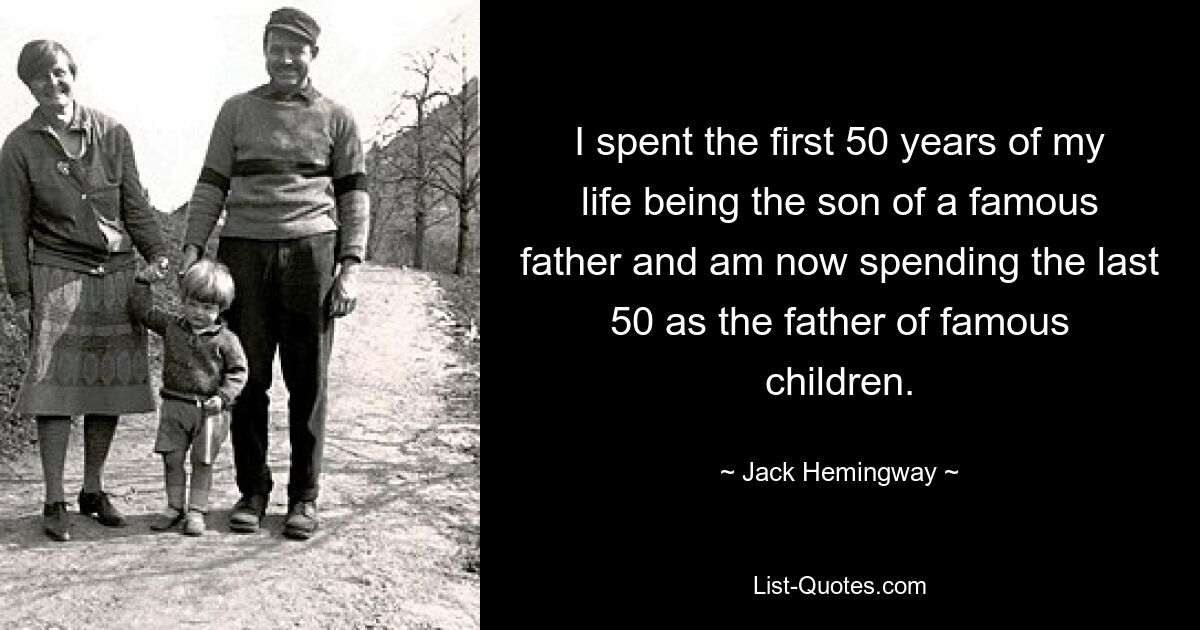 I spent the first 50 years of my life being the son of a famous father and am now spending the last 50 as the father of famous children. — © Jack Hemingway