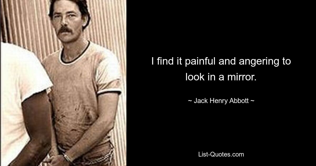 I find it painful and angering to look in a mirror. — © Jack Henry Abbott