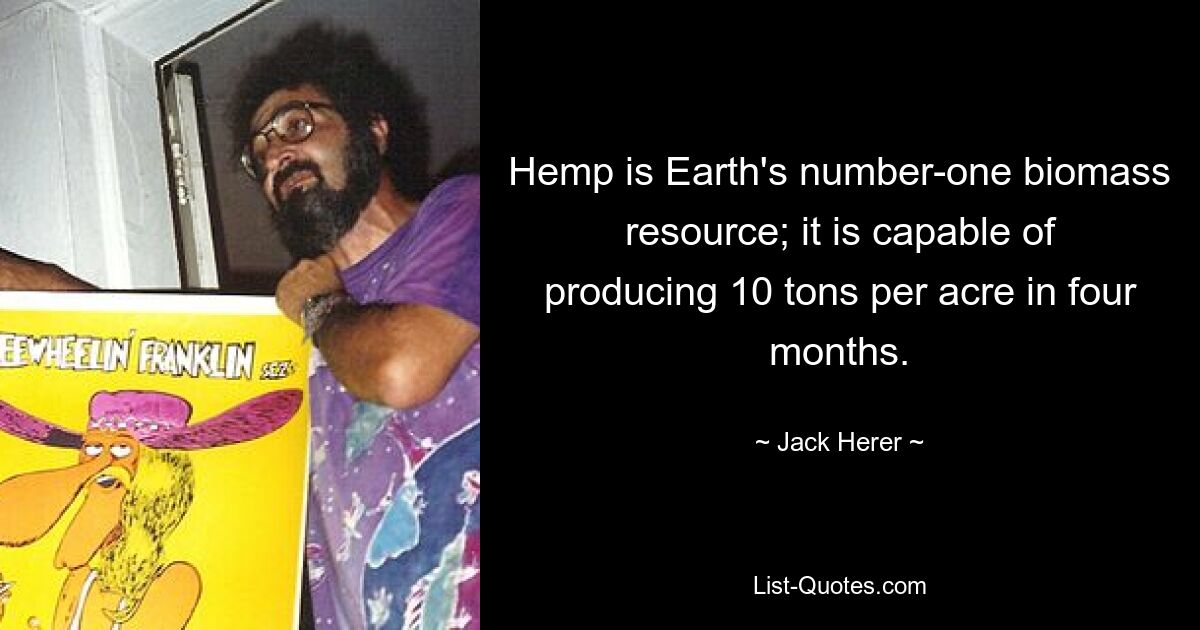 Hemp is Earth's number-one biomass resource; it is capable of producing 10 tons per acre in four months. — © Jack Herer