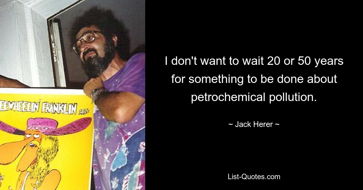 I don't want to wait 20 or 50 years for something to be done about petrochemical pollution. — © Jack Herer