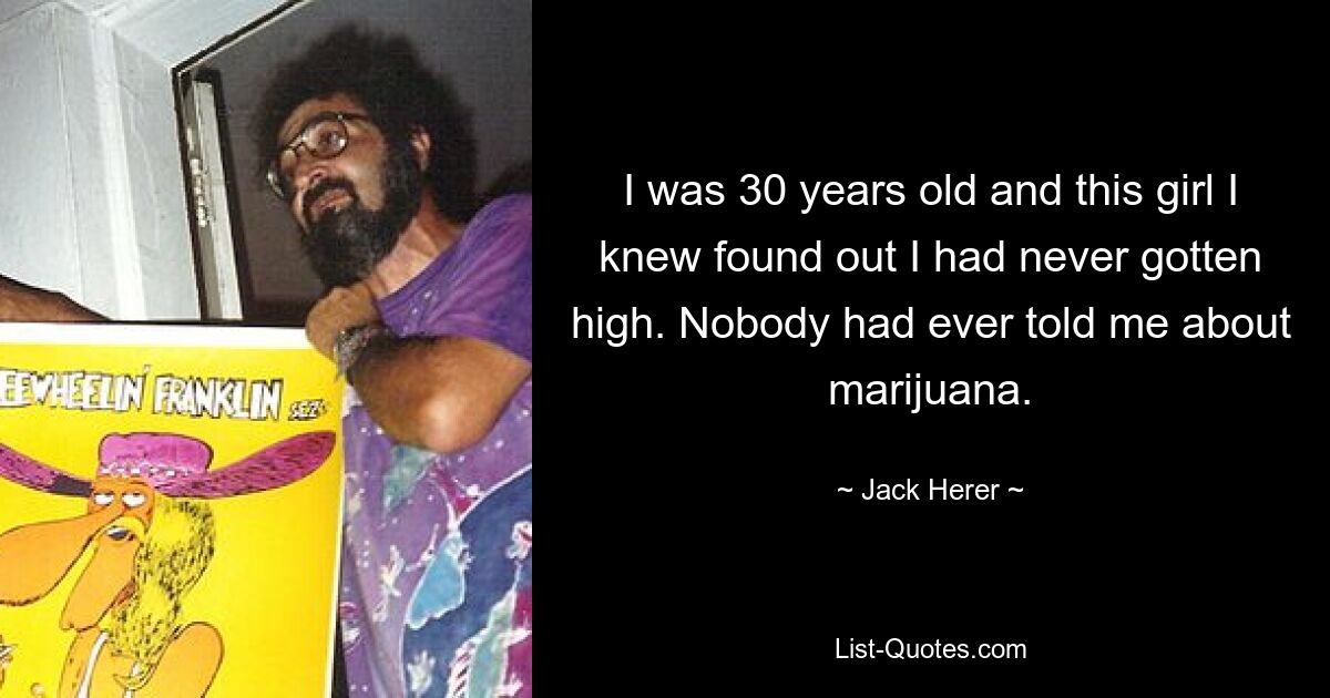 I was 30 years old and this girl I knew found out I had never gotten high. Nobody had ever told me about marijuana. — © Jack Herer