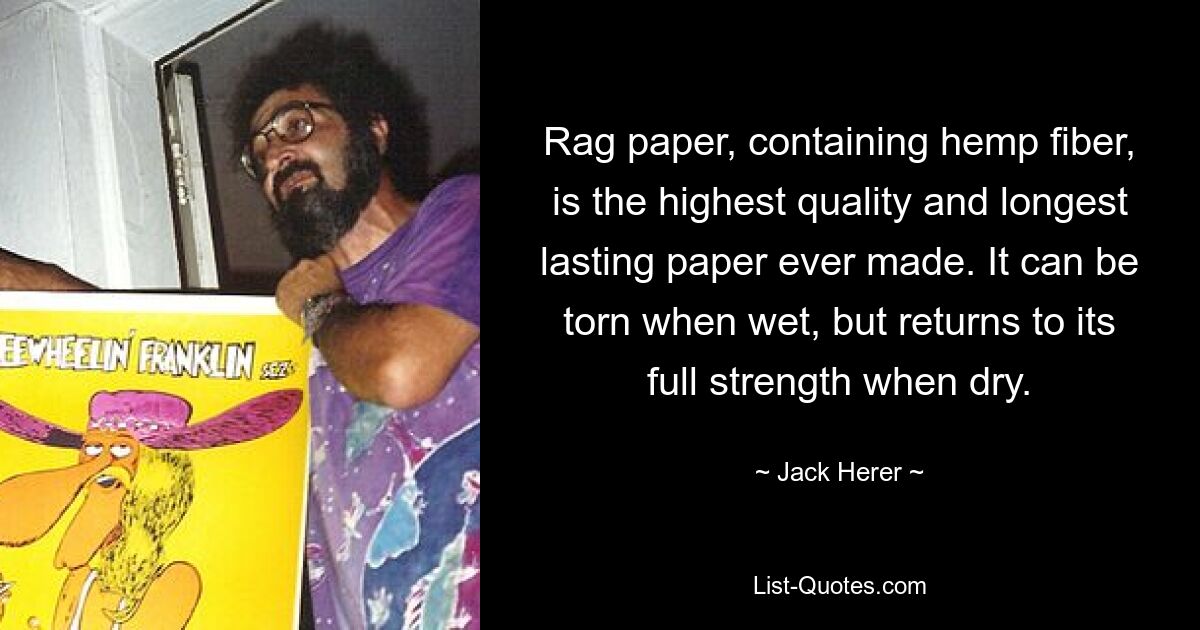 Rag paper, containing hemp fiber, is the highest quality and longest lasting paper ever made. It can be torn when wet, but returns to its full strength when dry. — © Jack Herer