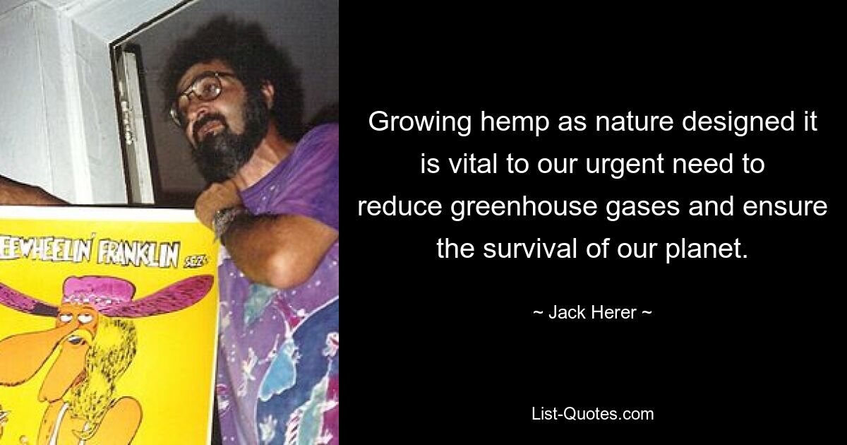 Growing hemp as nature designed it is vital to our urgent need to reduce greenhouse gases and ensure the survival of our planet. — © Jack Herer