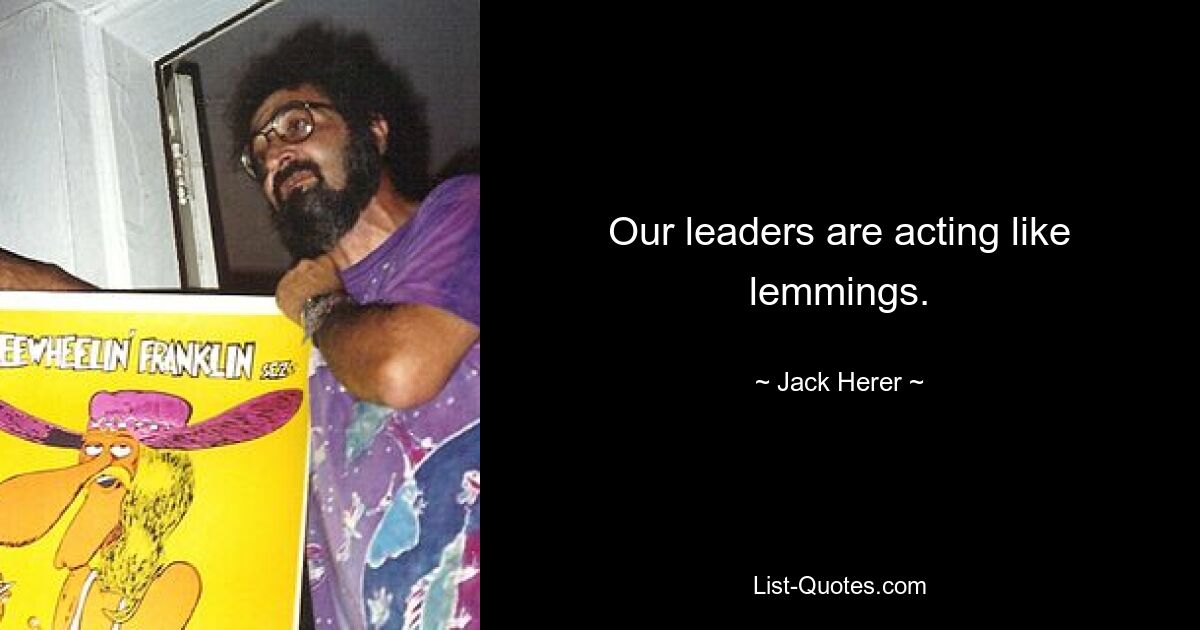 Our leaders are acting like lemmings. — © Jack Herer