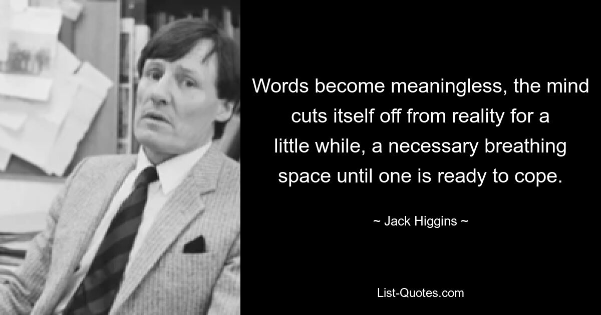 Words become meaningless, the mind cuts itself off from reality for a little while, a necessary breathing space until one is ready to cope. — © Jack Higgins