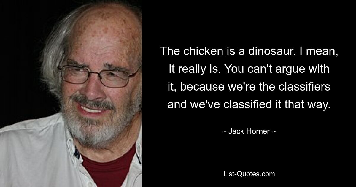 The chicken is a dinosaur. I mean, it really is. You can't argue with it, because we're the classifiers and we've classified it that way. — © Jack Horner