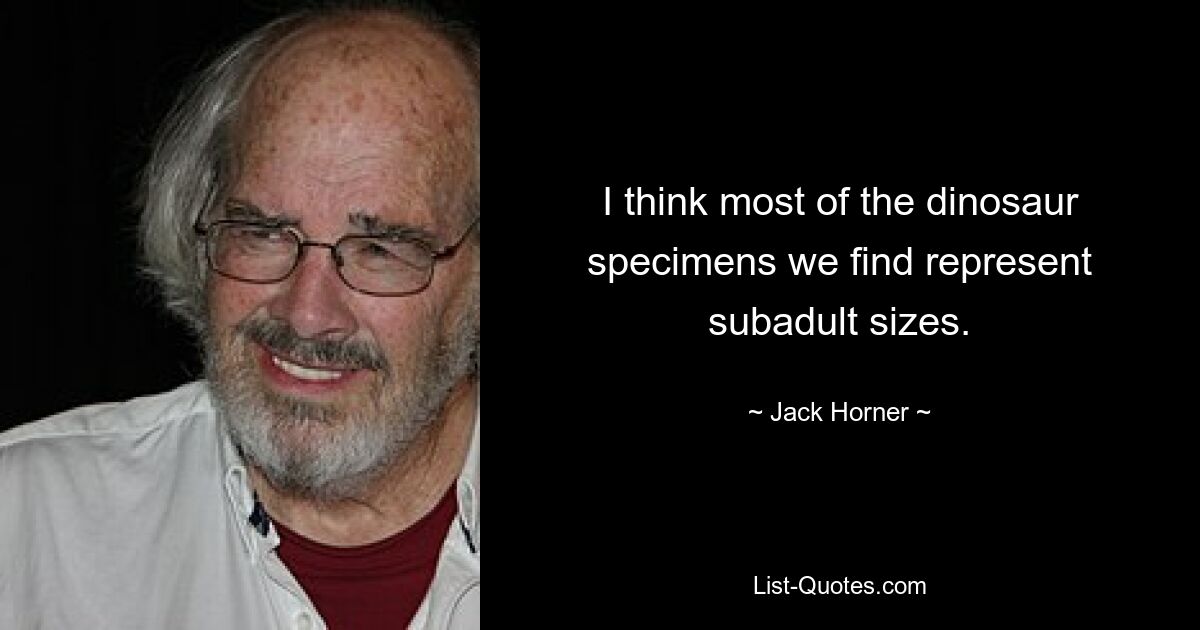 I think most of the dinosaur specimens we find represent subadult sizes. — © Jack Horner