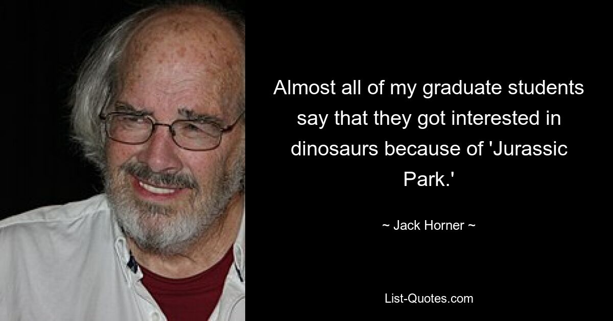 Almost all of my graduate students say that they got interested in dinosaurs because of 'Jurassic Park.' — © Jack Horner