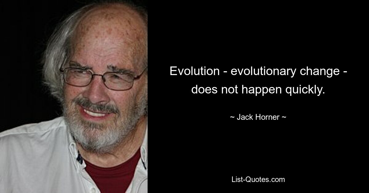 Evolution - evolutionary change - does not happen quickly. — © Jack Horner