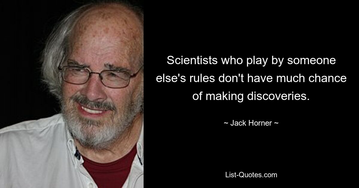 Scientists who play by someone else's rules don't have much chance of making discoveries. — © Jack Horner