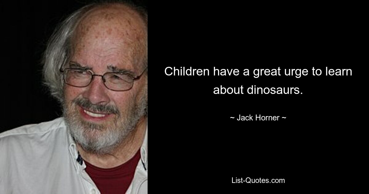 Children have a great urge to learn about dinosaurs. — © Jack Horner