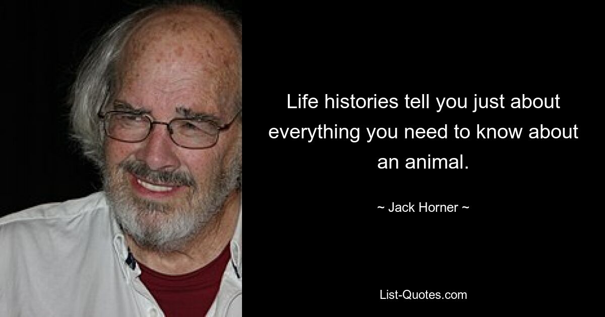 Life histories tell you just about everything you need to know about an animal. — © Jack Horner